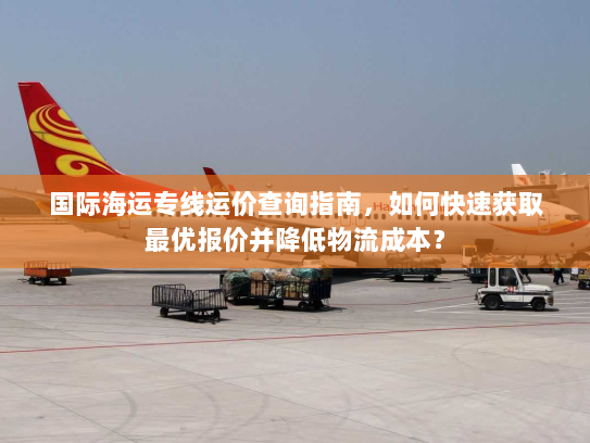 国际海运专线运价查询指南,如何快速获取最优报价并降低物流成本? 国际海运专线运价查询指南,如何快速获取最优报价并降低物流成本?