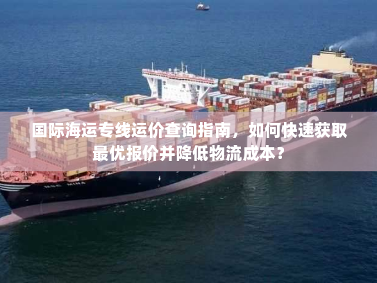 国际海运专线运价查询指南,如何快速获取最优报价并降低物流成本? 国际海运专线运价查询指南,如何快速获取最优报价并降低物流成本?