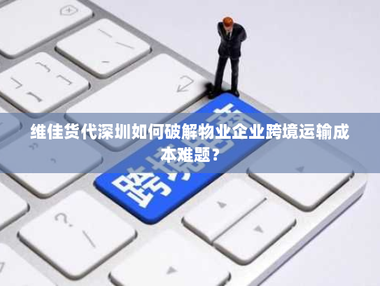 维佳货代深圳如何破解物业企业跨境运输成本难题? 维佳货代深圳如何破解物业企业跨境运输成本难题?