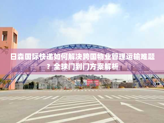 日森国际快递如何解决跨国物业管理运输难题?全球门到门方案解析 日森国际快递如何解决跨国物业管理运输难题?全球门到门方案解析