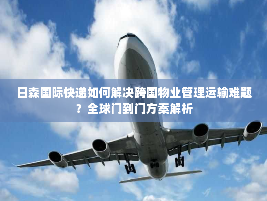 日森国际快递如何解决跨国物业管理运输难题?全球门到门方案解析 日森国际快递如何解决跨国物业管理运输难题?全球门到门方案解析