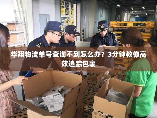 华翔物流单号查询不到怎么办?3分钟教你高效追踪包裹 华翔物流单号查询不到怎么办?3分钟教你高效追踪包裹