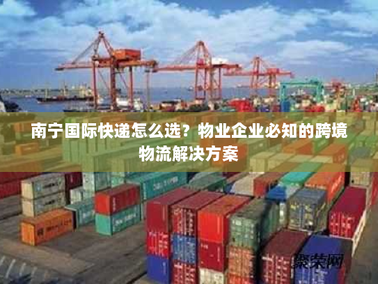 南宁国际快递怎么选？物业企业必知的跨境物流解决方案