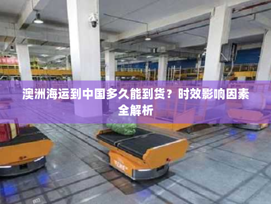 澳洲海运到中国多久能到货?时效影响因素全解析 澳洲海运到中国多久能到货?时效影响因素全解析
