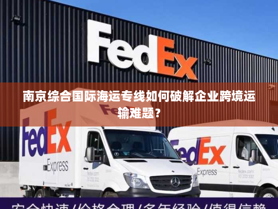 南京综合国际海运专线如何破解企业跨境运输难题？