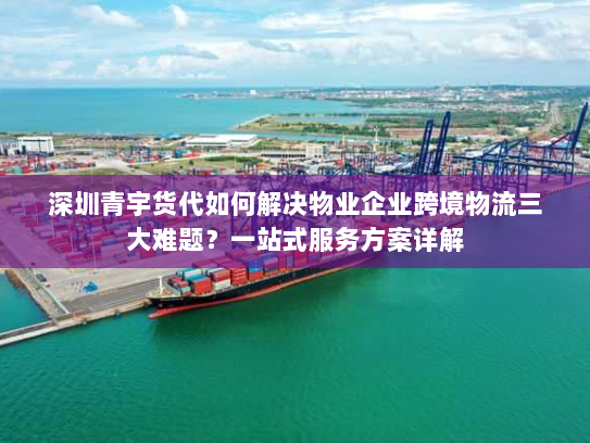 深圳青宇货代如何解决物业企业跨境物流三大难题?一站式服务方案详解 深圳青宇货代如何解决物业企业跨境物流三大难题?一站式服务方案详解