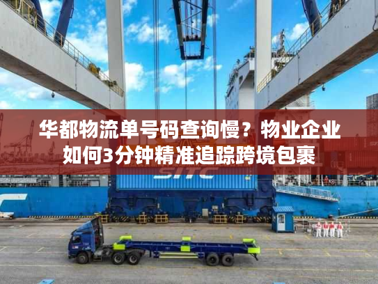 华都物流单号码查询慢?物业企业如何3分钟精准追踪跨境包裹 华都物流单号码查询慢?物业企业如何3分钟精准追踪跨境包裹