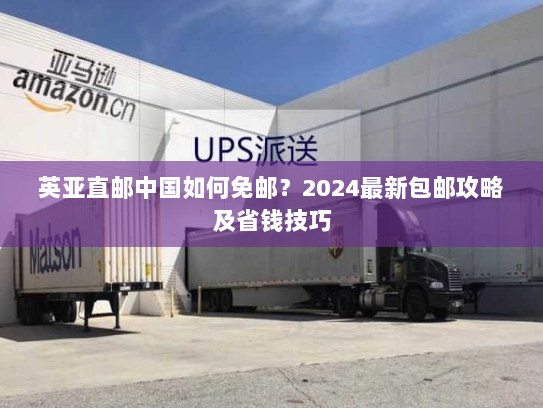 英亚直邮中国如何免邮?2024最新包邮攻略及省钱技巧 英亚直邮中国如何免邮?2024最新包邮攻略及省钱技巧