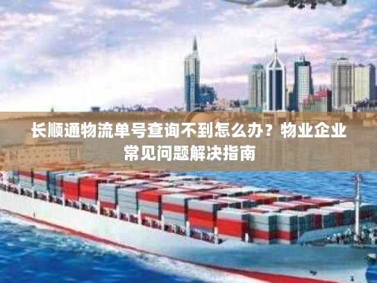 长顺通物流单号查询不到怎么办?物业企业常见问题解决指南 长顺通物流单号查询不到怎么办?物业企业常见问题解决指南