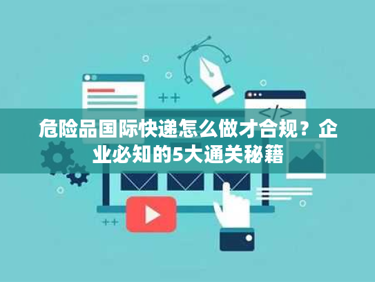 危险品国际快递怎么做才合规？企业必知的5大通关秘籍