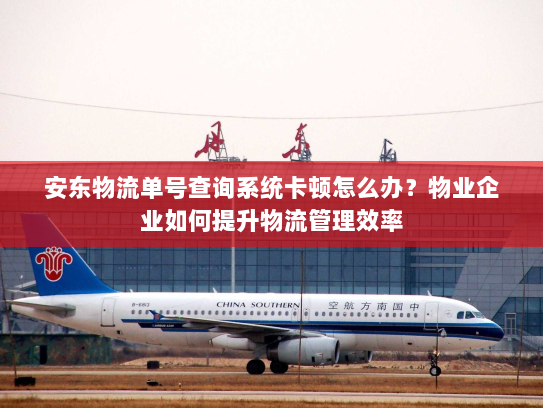安东物流单号查询系统卡顿怎么办?物业企业如何提升物流管理效率 安东物流单号查询系统卡顿怎么办?物业企业如何提升物流管理效率