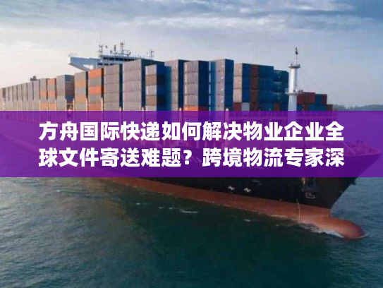 方舟国际快递如何解决物业企业全球文件寄送难题？跨境物流专家深度解读