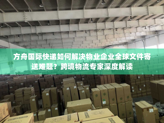方舟国际快递如何解决物业企业全球文件寄送难题？跨境物流专家深度解读
