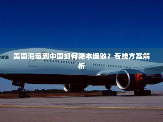 美国海运到中国如何降本增效?专线方案解析 美国海运到中国如何降本增效?专线方案解析
