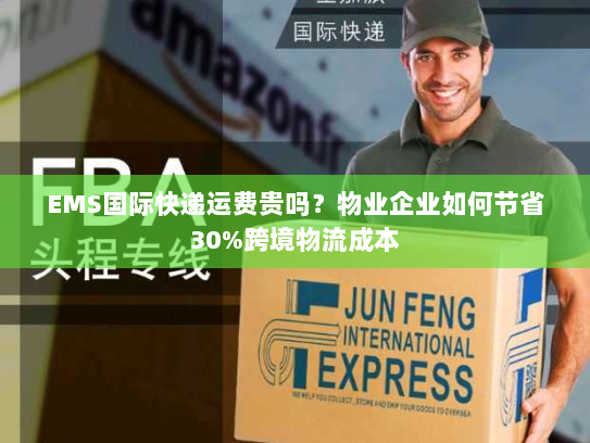 EMS国际快递运费贵吗?物业企业如何节省30%跨境物流成本 EMS国际快递运费贵吗?物业企业如何节省30%跨境物流成本
