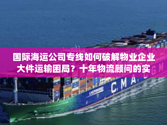 国际海运公司专线如何破解物业企业大件运输困局?十年物流顾问的实战建议 国际海运公司专线如何破解物业企业大件运输困局?十年物流顾问的实战建议