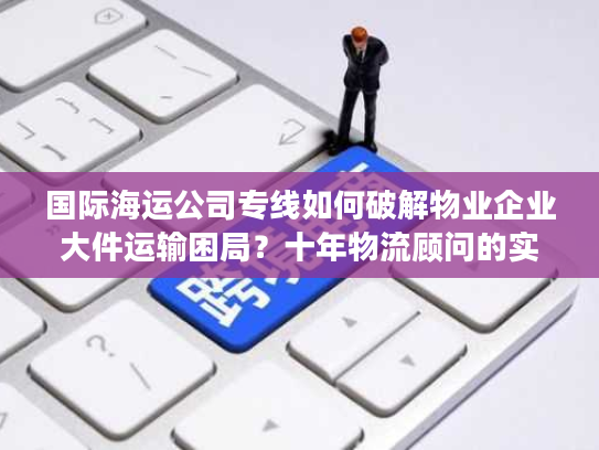 国际海运公司专线如何破解物业企业大件运输困局?十年物流顾问的实战建议 国际海运公司专线如何破解物业企业大件运输困局?十年物流顾问的实战建议