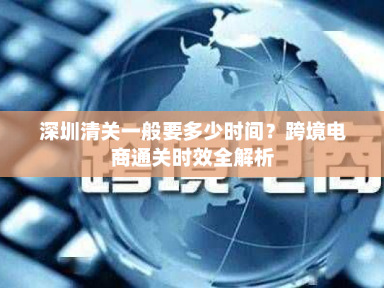 深圳清关一般要多少时间？跨境电商通关时效全解析