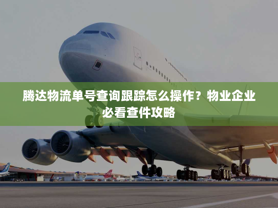 腾达物流单号查询跟踪怎么操作？物业企业必看查件攻略