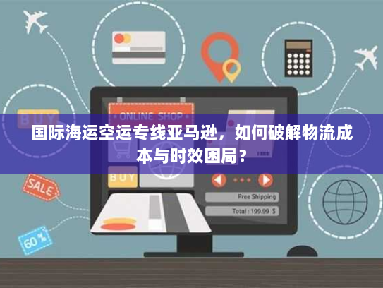 国际海运空运专线亚马逊,如何破解物流成本与时效困局? 国际海运空运专线亚马逊,如何破解物流成本与时效困局?