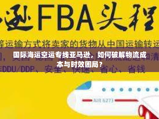 国际海运空运专线亚马逊,如何破解物流成本与时效困局? 国际海运空运专线亚马逊,如何破解物流成本与时效困局?