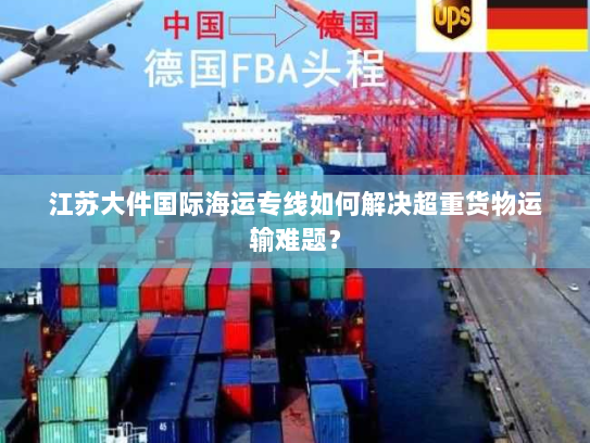 江苏大件国际海运专线如何解决超重货物运输难题? 江苏大件国际海运专线如何解决超重货物运输难题?