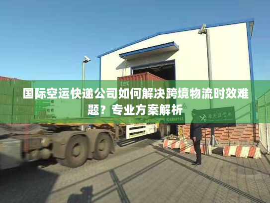 国际空运快递公司如何解决跨境物流时效难题?专业方案解析 国际空运快递公司如何解决跨境物流时效难题?专业方案解析