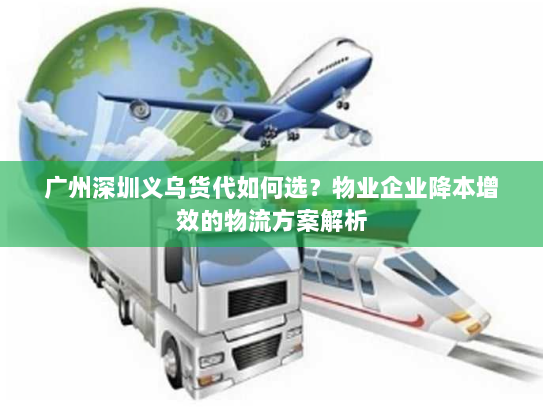 广州深圳义乌货代如何选?物业企业降本增效的物流方案解析 广州深圳义乌货代如何选?物业企业降本增效的物流方案解析