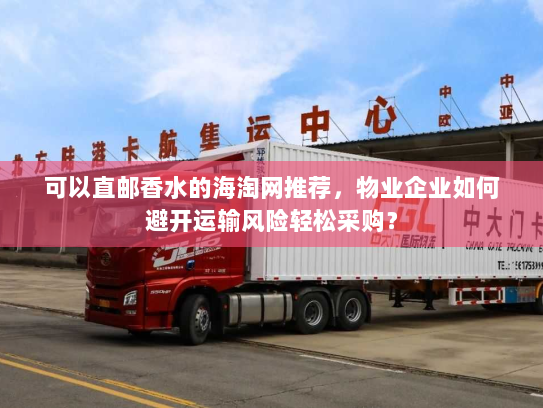 可以直邮香水的海淘网推荐,物业企业如何避开运输风险轻松采购? 可以直邮香水的海淘网推荐,物业企业如何避开运输风险轻松采购?