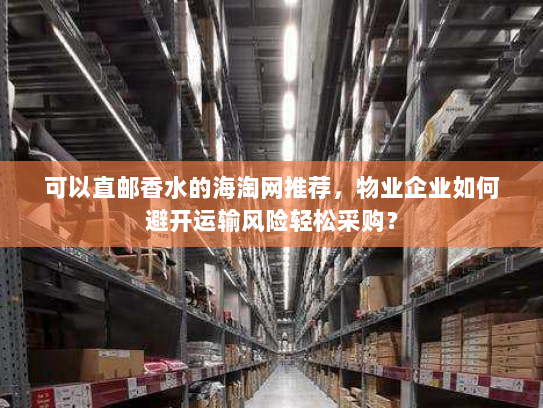 可以直邮香水的海淘网推荐,物业企业如何避开运输风险轻松采购? 可以直邮香水的海淘网推荐,物业企业如何避开运输风险轻松采购?