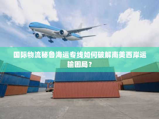 国际物流秘鲁海运专线如何破解南美西岸运输困局? 国际物流秘鲁海运专线如何破解南美西岸运输困局?