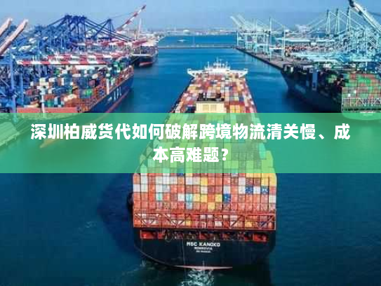 深圳柏威货代如何破解跨境物流清关慢、成本高难题? 深圳柏威货代如何破解跨境物流清关慢、成本高难题?