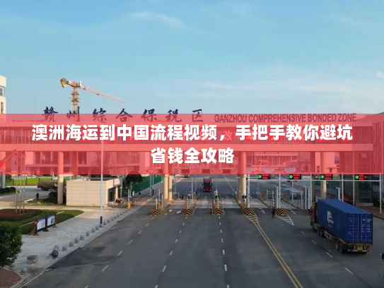 澳洲海运到中国流程视频,手把手教你避坑省钱全攻略 澳洲海运到中国流程视频,手把手教你避坑省钱全攻略