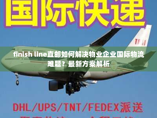 finish line直邮如何解决物业企业国际物流难题？最新方案解析