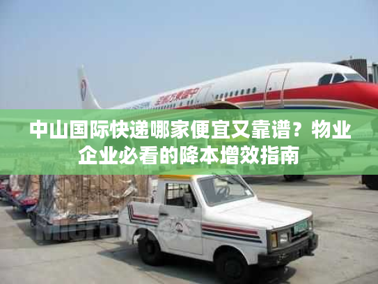 中山国际快递哪家便宜又靠谱？物业企业必看的降本增效指南