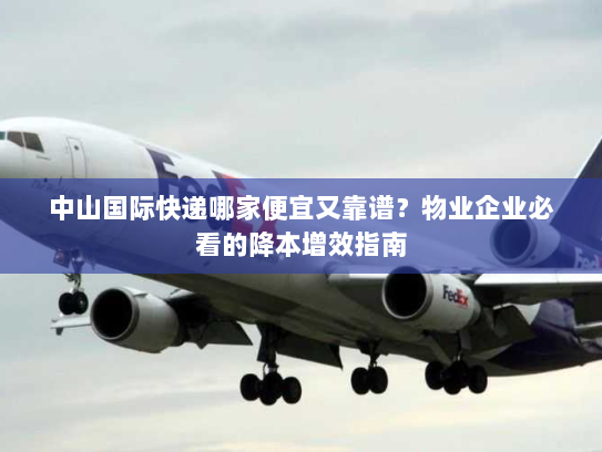 中山国际快递哪家便宜又靠谱?物业企业必看的降本增效指南 中山国际快递哪家便宜又靠谱?物业企业必看的降本增效指南