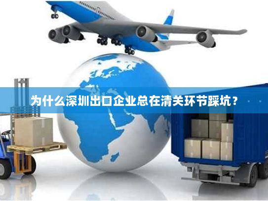 为什么深圳出口企业总在清关环节踩坑? 为什么深圳出口企业总在清关环节踩坑?