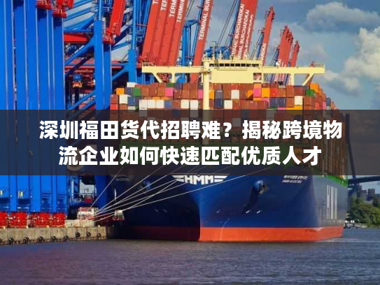 深圳福田货代招聘难？揭秘跨境物流企业如何快速匹配优质人才