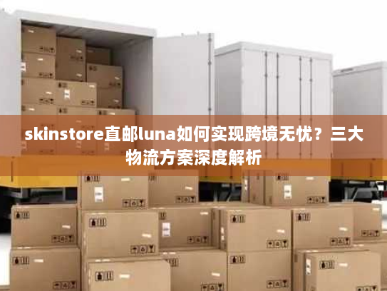 skinstore直邮luna如何实现跨境无忧?三大物流方案深度解析 skinstore直邮luna如何实现跨境无忧?三大物流方案深度解析