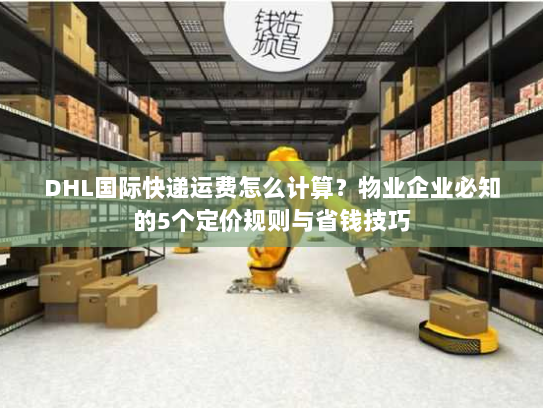 DHL国际快递运费怎么计算？物业企业必知的5个定价规则与省钱技巧