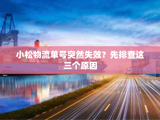 小松物流单号突然失效？先排查这三个原因