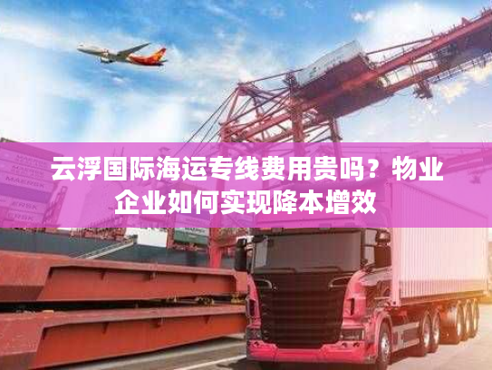 云浮国际海运专线费用贵吗？物业企业如何实现降本增效