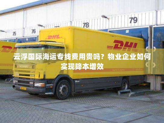 云浮国际海运专线费用贵吗?物业企业如何实现降本增效 云浮国际海运专线费用贵吗?物业企业如何实现降本增效