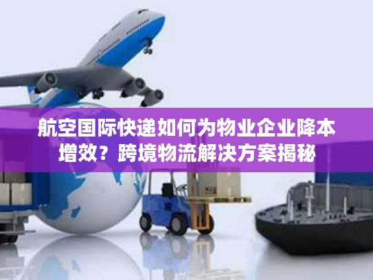 航空国际快递如何为物业企业降本增效?跨境物流解决方案揭秘 航空国际快递如何为物业企业降本增效?跨境物流解决方案揭秘