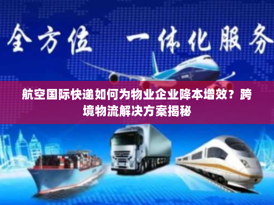 航空国际快递如何为物业企业降本增效?跨境物流解决方案揭秘 航空国际快递如何为物业企业降本增效?跨境物流解决方案揭秘
