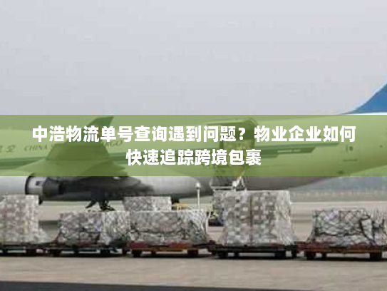 中浩物流单号查询遇到问题?物业企业如何快速追踪跨境包裹 中浩物流单号查询遇到问题?物业企业如何快速追踪跨境包裹