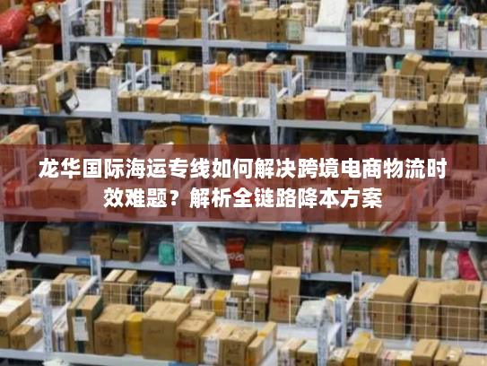 龙华国际海运专线如何解决跨境电商物流时效难题?解析全链路降本方案 龙华国际海运专线如何解决跨境电商物流时效难题?解析全链路降本方案