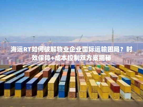 海运RT如何破解物业企业国际运输困局?时效保障+成本控制双方案揭秘 海运RT如何破解物业企业国际运输困局?时效保障+成本控制双方案揭秘
