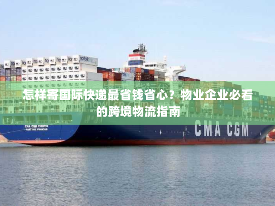 怎样寄国际快递最省钱省心？物业企业必看的跨境物流指南