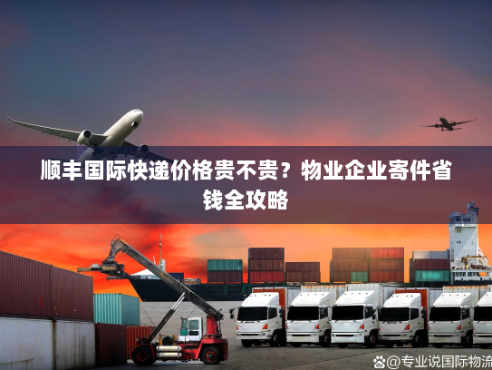 顺丰国际快递价格贵不贵?物业企业寄件省钱全攻略 顺丰国际快递价格贵不贵?物业企业寄件省钱全攻略